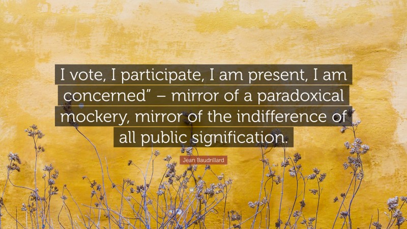 Jean Baudrillard Quote: “I vote, I participate, I am present, I am concerned” – mirror of a paradoxical mockery, mirror of the indifference of all public signification.”