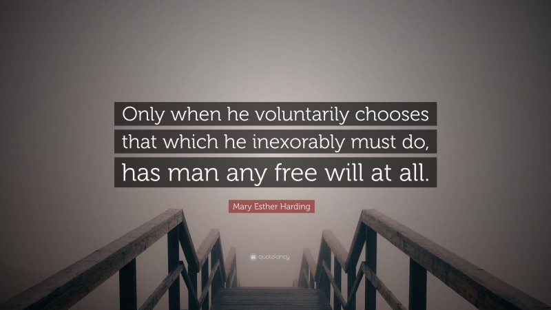 Mary Esther Harding Quote: “Only when he voluntarily chooses that which he inexorably must do, has man any free will at all.”