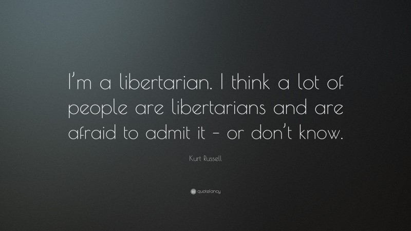 Kurt Russell Quote: “I’m a libertarian. I think a lot of people are libertarians and are afraid to admit it – or don’t know.”