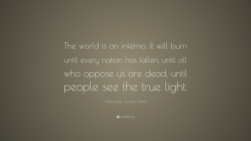 Alexander Gordon Smith Quote: “The world is an inferno. It will burn until every nation has fallen, until all who oppose us are dead, until people see the true light.”
