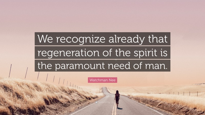 Watchman Nee Quote: “We recognize already that regeneration of the spirit is the paramount need of man.”