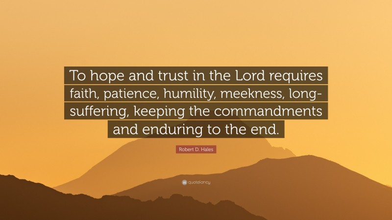 Robert D. Hales Quote: “To hope and trust in the Lord requires faith, patience, humility, meekness, long-suffering, keeping the commandments and enduring to the end.”
