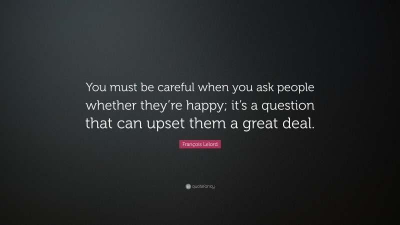 François Lelord Quote: “You must be careful when you ask people whether they’re happy; it’s a question that can upset them a great deal.”