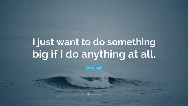 Nick Diaz Quote: “I just want to do something big if I do anything at all.”
