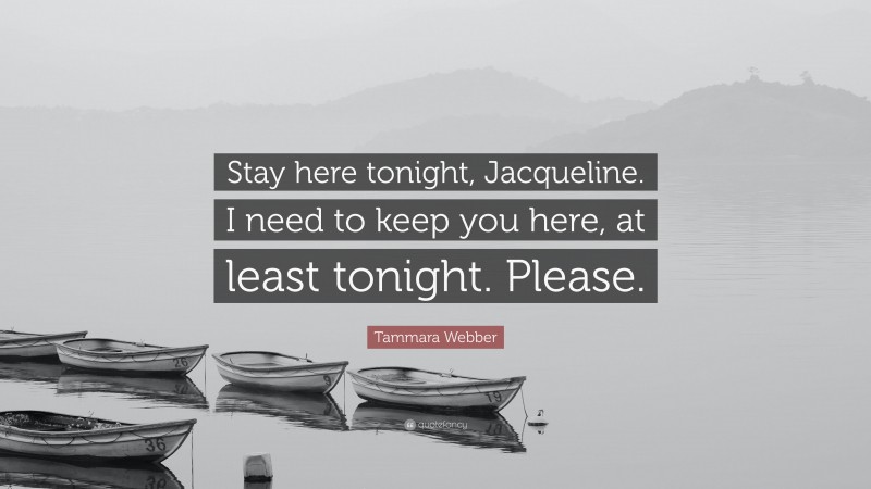 Tammara Webber Quote: “Stay here tonight, Jacqueline. I need to keep you here, at least tonight. Please.”