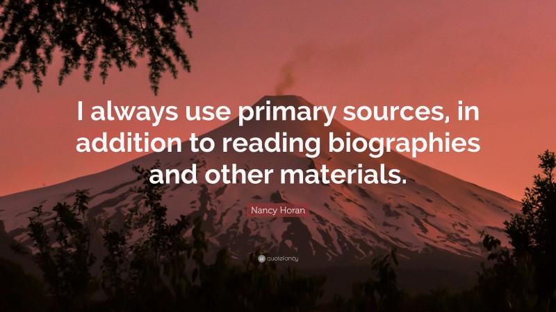 Nancy Horan Quote: “I always use primary sources, in addition to reading biographies and other materials.”