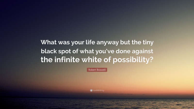 Robert Boswell Quote: “What was your life anyway but the tiny black spot of what you’ve done against the infinite white of possibility?”