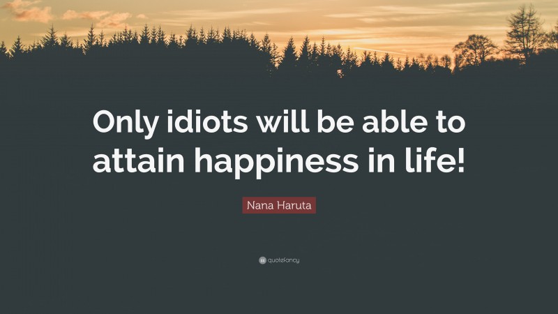 Nana Haruta Quote: “Only idiots will be able to attain happiness in life!”