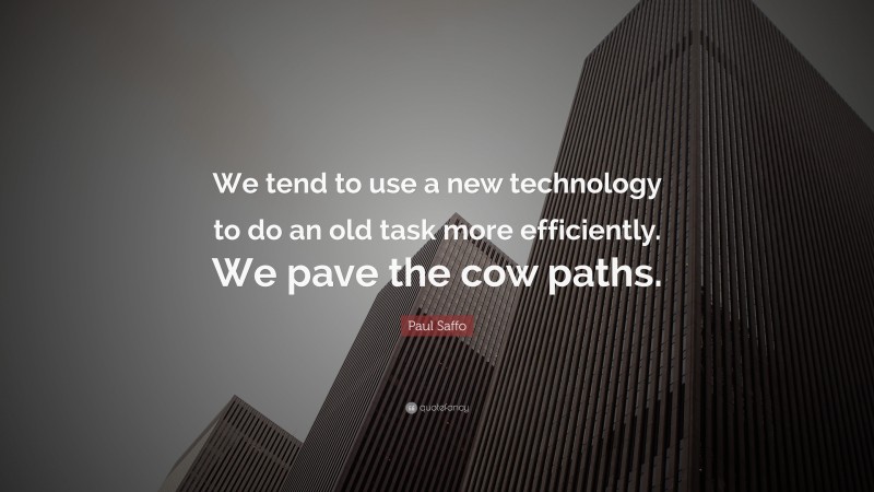Paul Saffo Quote: “We tend to use a new technology to do an old task more efficiently. We pave the cow paths.”