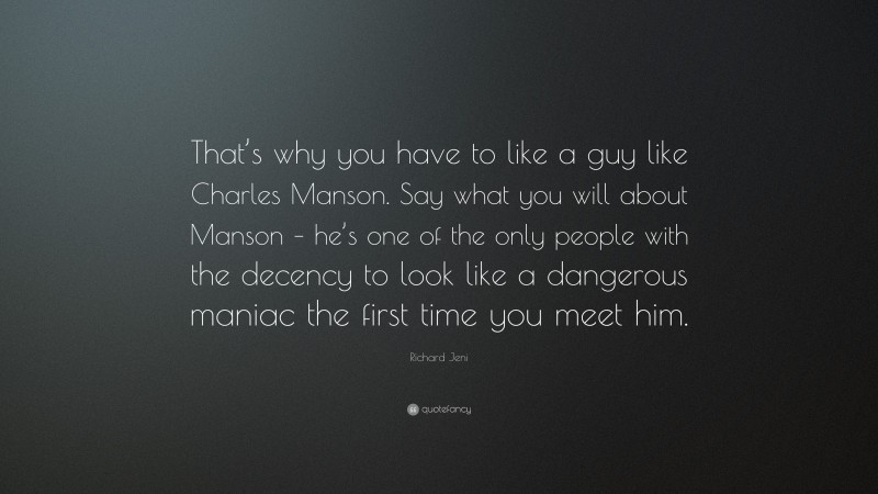 Richard Jeni Quote: “That’s why you have to like a guy like Charles Manson. Say what you will about Manson – he’s one of the only people with the decency to look like a dangerous maniac the first time you meet him.”