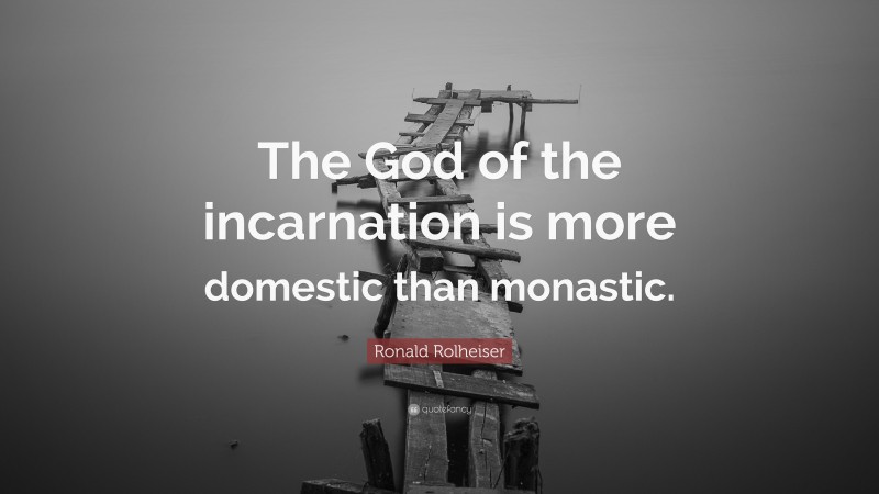 Ronald Rolheiser Quote: “The God of the incarnation is more domestic than monastic.”