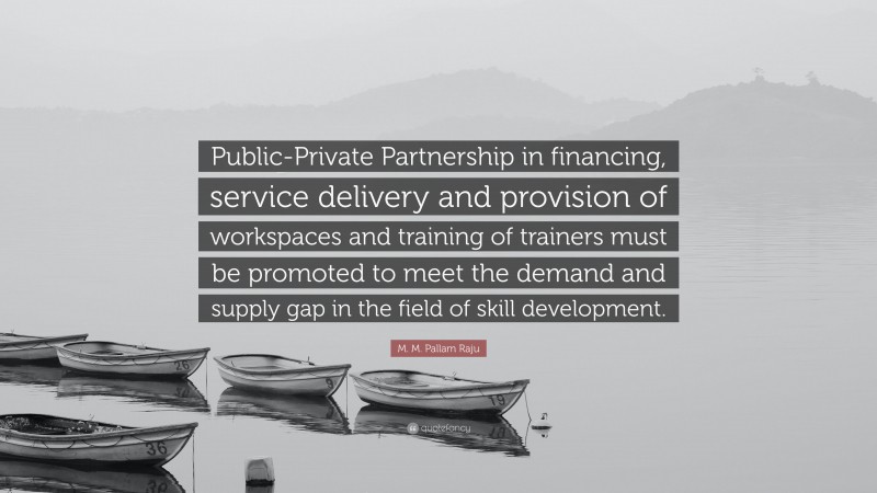 M. M. Pallam Raju Quote: “Public-Private Partnership in financing, service delivery and provision of workspaces and training of trainers must be promoted to meet the demand and supply gap in the field of skill development.”