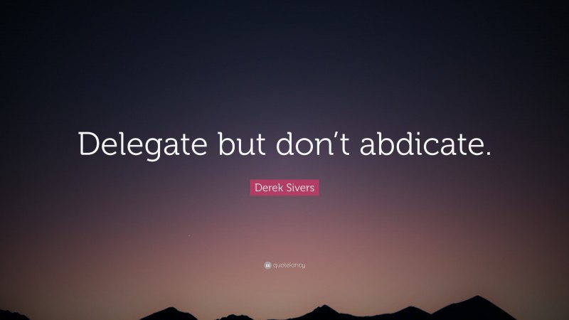 Derek Sivers Quote: “Delegate but don’t abdicate.”