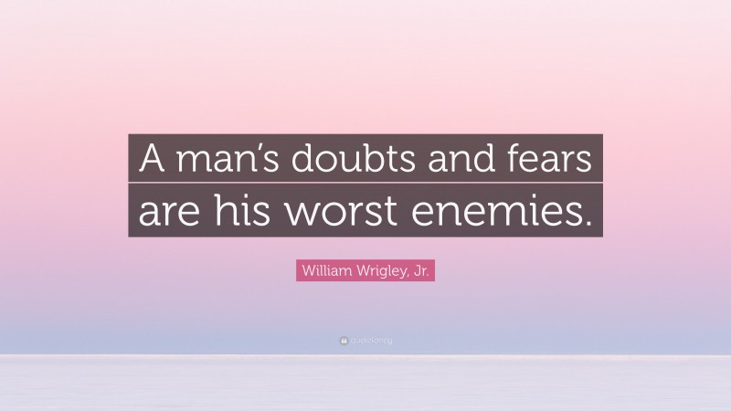 William Wrigley, Jr. Quote: “A man’s doubts and fears are his worst enemies.”