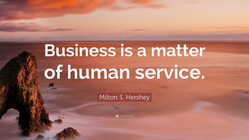 Milton S. Hershey Quote: “Business is a matter of human service.”
