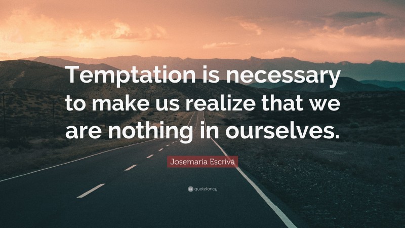 Josemaría Escrivá Quote: “Temptation is necessary to make us realize that we are nothing in ourselves.”