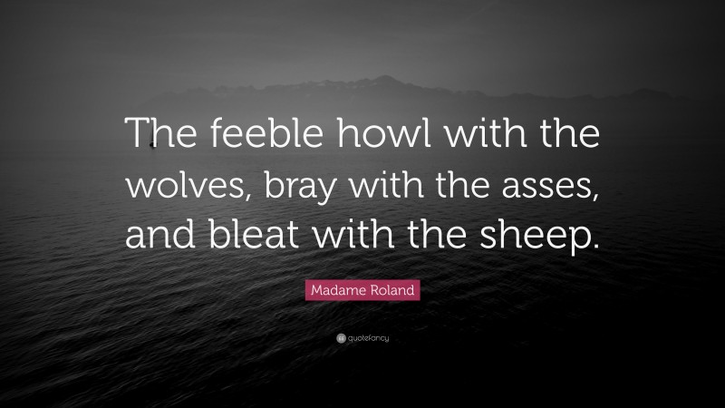 Madame Roland Quote: “The feeble howl with the wolves, bray with the asses, and bleat with the sheep.”