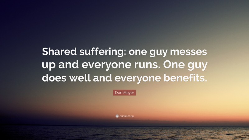 Don Meyer Quote: “Shared suffering: one guy messes up and everyone runs. One guy does well and everyone benefits.”