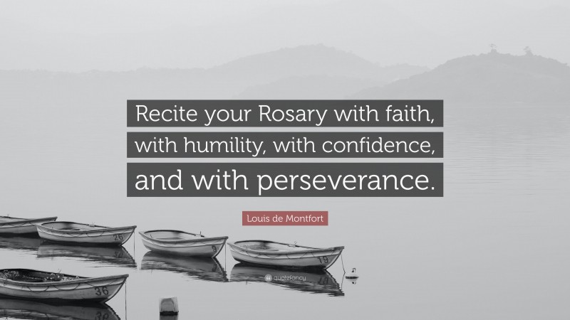 Louis de Montfort Quote: “Recite your Rosary with faith, with humility, with confidence, and with perseverance.”