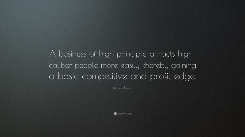 Marvin Bower Quote: “A business of high principle attracts high-caliber people more easily, thereby gaining a basic competitive and profit edge.”