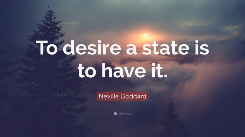 Neville Goddard Quote: “To desire a state is to have it.”