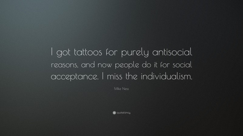 Mike Ness Quote: “I got tattoos for purely antisocial reasons, and now people do it for social acceptance. I miss the individualism.”