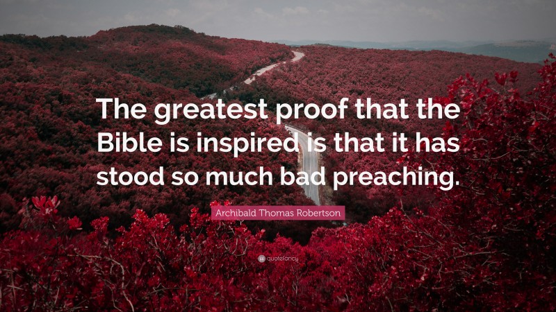 Archibald Thomas Robertson Quote: “The greatest proof that the Bible is inspired is that it has stood so much bad preaching.”
