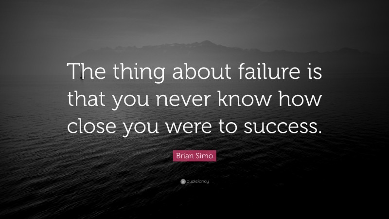 Brian Simo Quote: “The thing about failure is that you never know how close you were to success.”