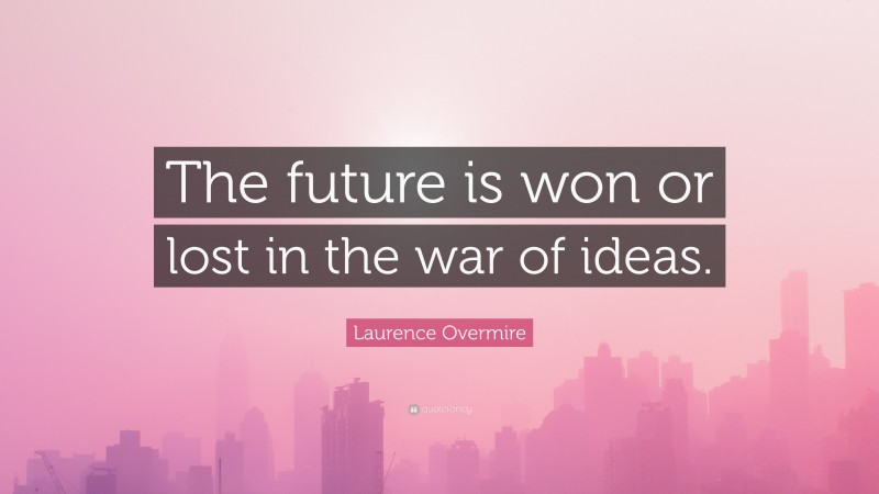 Laurence Overmire Quote: “The future is won or lost in the war of ideas.”