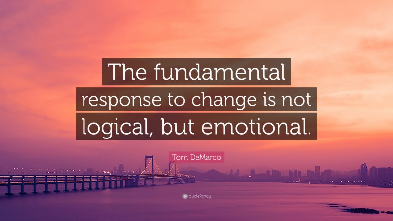 Tom DeMarco Quote: “The fundamental response to change is not logical, but emotional.”