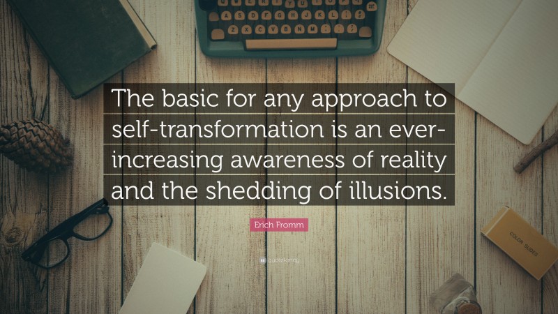Erich Fromm Quote: “The basic for any approach to self-transformation is an ever-increasing awareness of reality and the shedding of illusions.”
