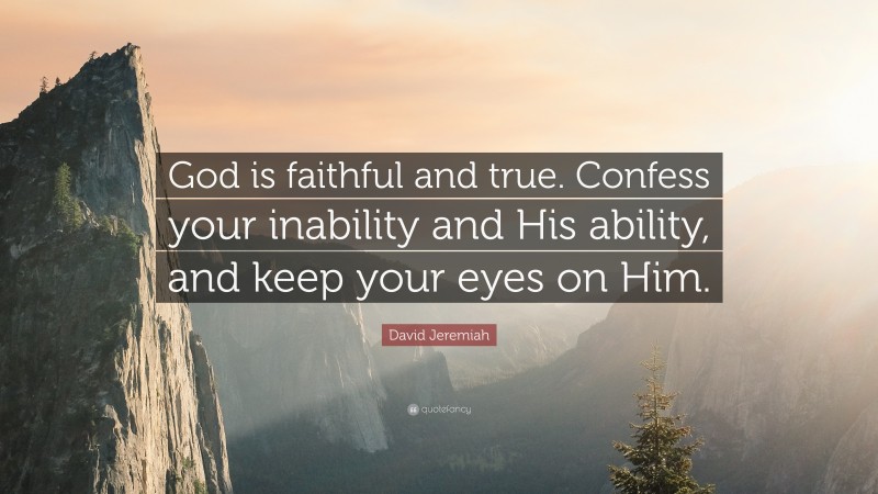 David Jeremiah Quote: “God is faithful and true. Confess your inability and His ability, and keep your eyes on Him.”