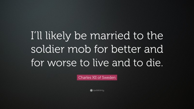 Charles XII of Sweden Quote: “I’ll likely be married to the soldier mob for better and for worse to live and to die.”