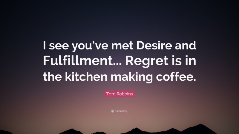 Tom Robbins Quote: “I see you’ve met Desire and Fulfillment... Regret is in the kitchen making coffee.”