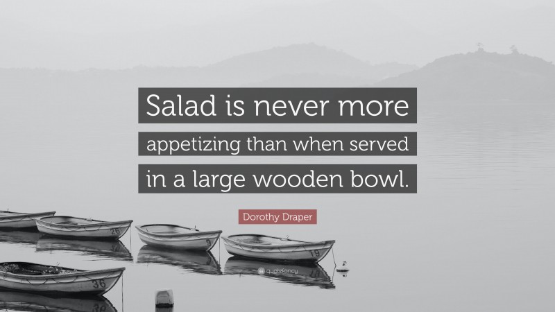 Dorothy Draper Quote: “Salad is never more appetizing than when served in a large wooden bowl.”