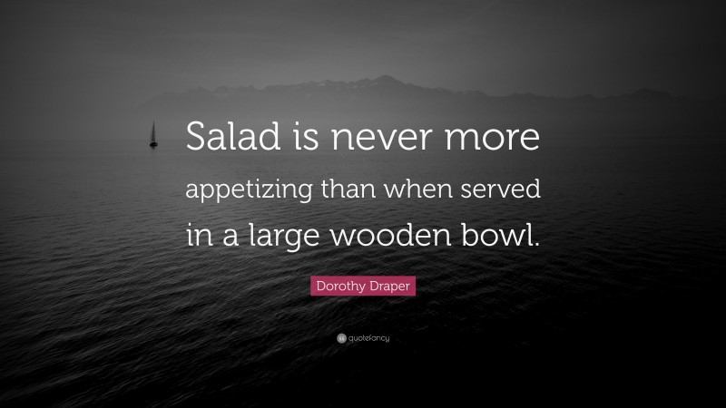 Dorothy Draper Quote: “Salad is never more appetizing than when served in a large wooden bowl.”