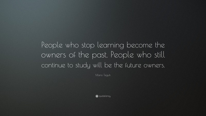 Mario Teguh Quote: “People who stop learning become the owners of the past. People who still continue to study will be the future owners.”