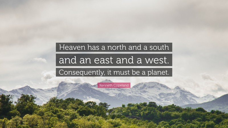 Kenneth Copeland Quote: “Heaven has a north and a south and an east and a west. Consequently, it must be a planet.”