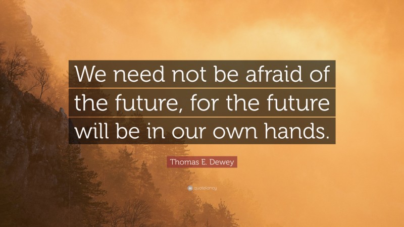 Thomas E. Dewey Quote: “We need not be afraid of the future, for the future will be in our own hands.”