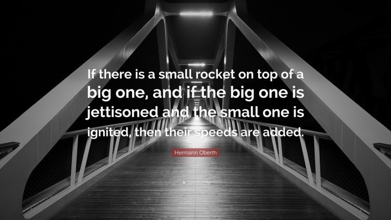 Hermann Oberth Quote: “If there is a small rocket on top of a big one, and if the big one is jettisoned and the small one is ignited, then their speeds are added.”