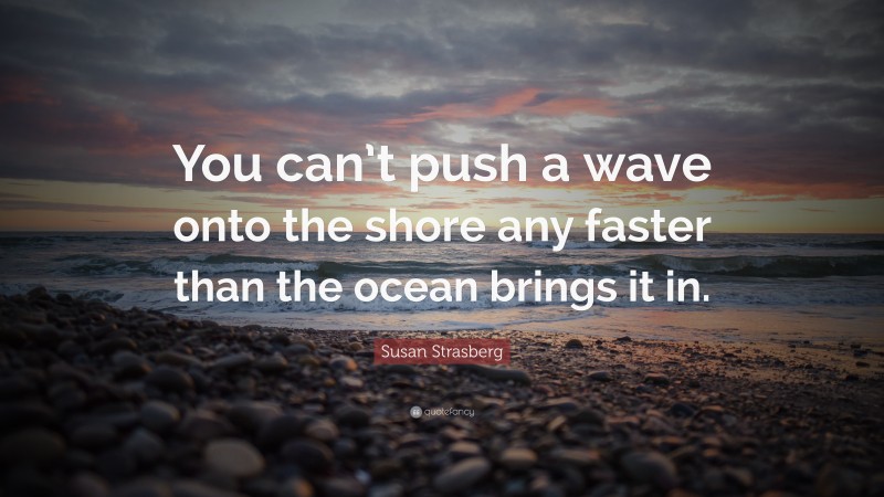 Susan Strasberg Quote: “You can’t push a wave onto the shore any faster than the ocean brings it in.”