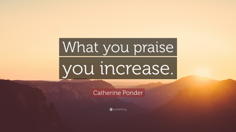 Catherine Ponder Quote: “What you praise you increase.”