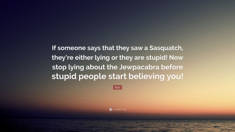 Kyle Quote: “If someone says that they saw a Sasquatch, they’re either lying or they are stupid! Now stop lying about the Jewpacabra before stupid people start believing you!”