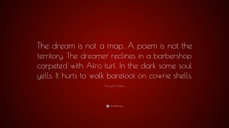 Harryette Mullen Quote: “The dream is not a map. A poem is not the territory. The dreamer reclines in a barbershop carpeted with Afro turf. In the dark some soul yells. It hurts to walk barefoot on cowrie shells.”