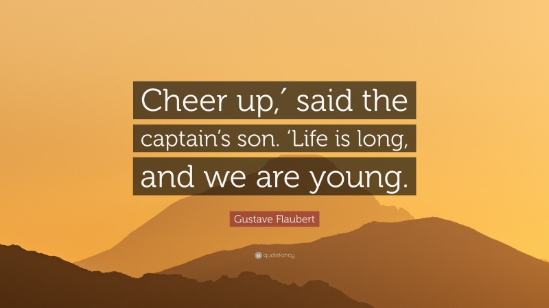 Gustave Flaubert Quote: “Cheer up,′ said the captain’s son. ‘Life is long, and we are young.”