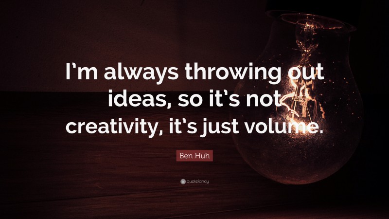 Ben Huh Quote: “I’m always throwing out ideas, so it’s not creativity, it’s just volume.”