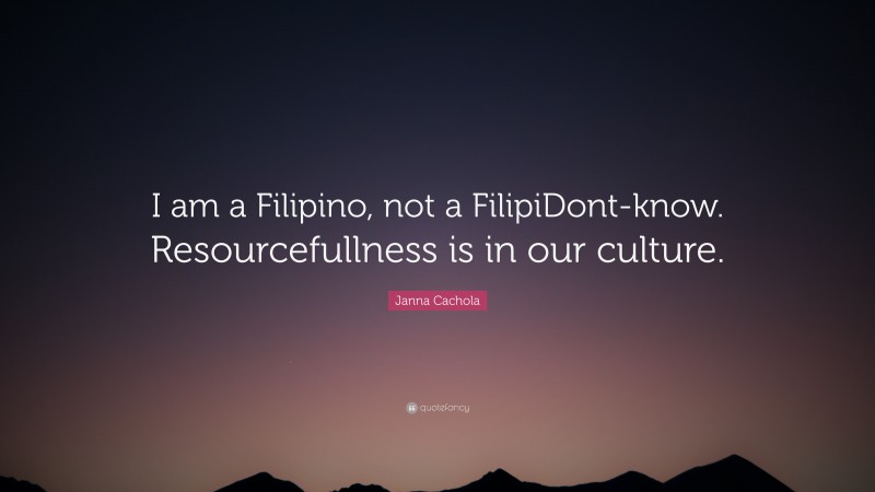 Janna Cachola Quote: “I am a Filipino, not a FilipiDont-know. Resourcefullness is in our culture.”