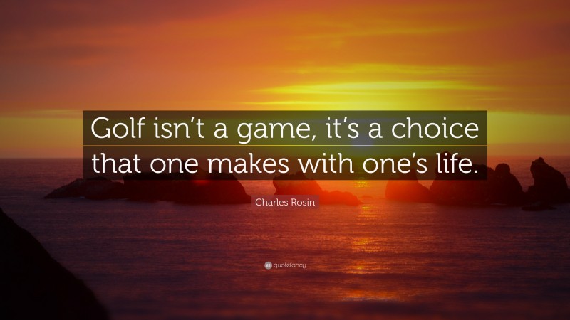 Charles Rosin Quote: “Golf isn’t a game, it’s a choice that one makes with one’s life.”