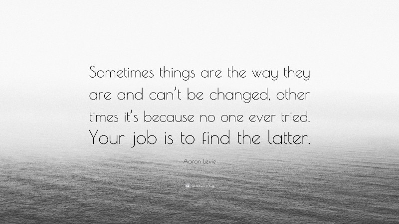 Aaron Levie Quote: “Sometimes things are the way they are and can’t be changed, other times it’s because no one ever tried. Your job is to find the latter.”