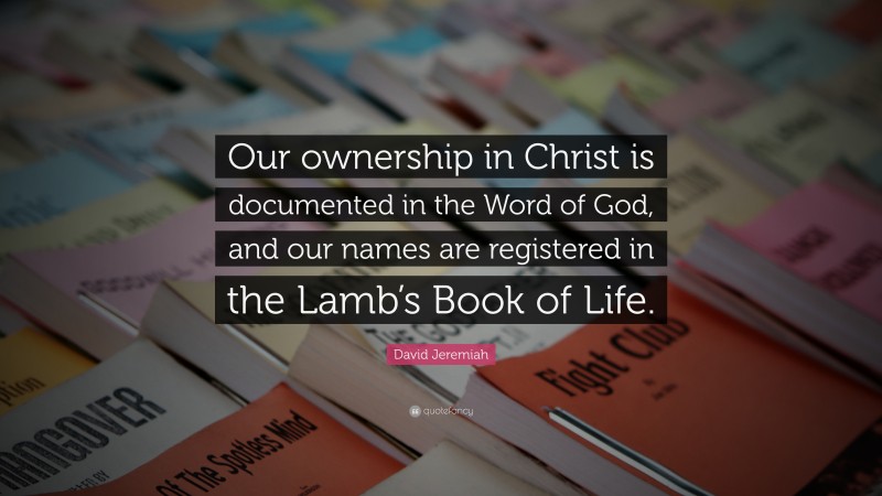 David Jeremiah Quote: “Our ownership in Christ is documented in the Word of God, and our names are registered in the Lamb’s Book of Life.”